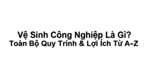 Vệ Sinh Công Nghiệp Là Gì? Toàn Bộ Quy Trình & Lợi Ích Từ A-Z