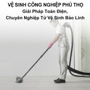 Vệ Sinh Công Nghiệp Phú Thọ: Giải Pháp Toàn Diện, Chuyên Nghiệp Từ Vệ Sinh Bảo Linh