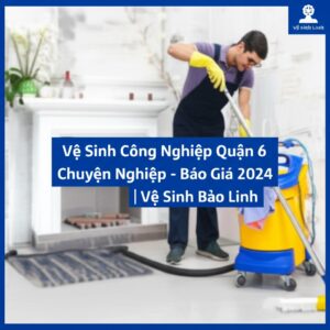 Vệ Sinh Công Nghiệp Quận 6 Chuyên Nghiệp – Báo Giá 2024 | Vệ Sinh Bảo Linh