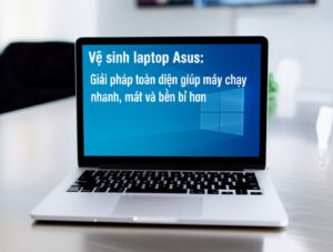 Vệ sinh laptop Asus: Giải pháp toàn diện giúp máy chạy nhanh, mát và bền bỉ hơn