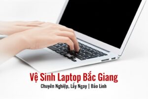 Vệ Sinh Laptop Bắc Giang Chuyên Nghiệp, Lấy Ngay | Bảo Linh