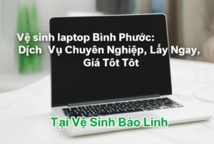 Vệ sinh laptop Bình Phước: Dịch Vụ Chuyên Nghiệp, Lấy Ngay, Giá Tốt Tại Vệ Sinh Bảo Linh