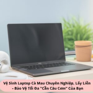 Vệ Sinh Laptop Cà Mau Chuyên Nghiệp, Lấy Liền – Bảo Vệ Tối Đa “Cần Câu Cơm” Của Bạn