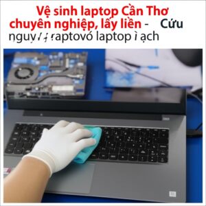 Vệ sinh laptop Cần Thơ chuyên nghiệp, lấy liền – Cứu nguy laptop quá nhiệt, ì ạch