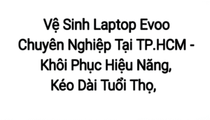 Vệ Sinh Laptop Evoo Chuyên Nghiệp Tại TP.HCM – Khôi Phục Hiệu Năng, Kéo Dài Tuổi Thọ