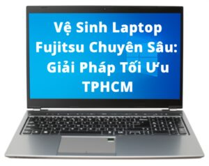 Vệ Sinh Laptop Fujitsu Chuyên Sâu: Giải Pháp Tối Ưu Tại TPHCM
