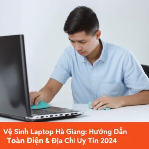 Vệ Sinh Laptop Hà Giang: Hướng Dẫn Toàn Diện & Địa Chỉ Uy Tín 2024