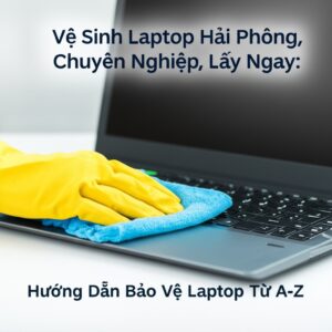 Vệ Sinh Laptop Hải Phòng Chuyên Nghiệp, Lấy Ngay: Hướng Dẫn Bảo Vệ Laptop Từ A-Z