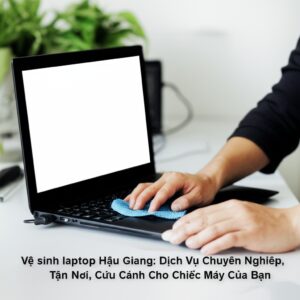 Vệ sinh laptop Hậu Giang: Dịch Vụ Chuyên Nghiệp, Tận Nơi, Cứu Cánh Cho Chiếc Máy Của Bạn