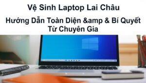 Vệ Sinh Laptop Lai Châu: Hướng Dẫn Toàn Diện & Bí Quyết Từ Chuyên Gia