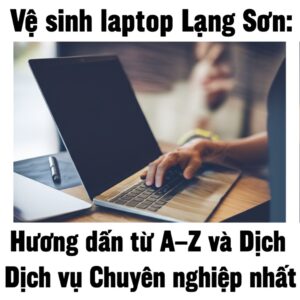Vệ sinh laptop Lạng Sơn: Hướng dẫn từ A-Z và Dịch vụ Chuyên nghiệp nhất