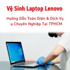 Vệ Sinh Laptop Lenovo: Hướng Dẫn Toàn Diện & Dịch Vụ Chuyên Nghiệp Tại TPHCM