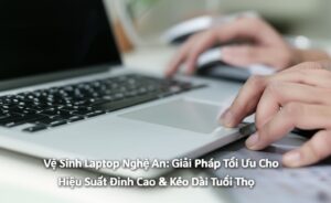 Vệ Sinh Laptop Nghệ An: Giải Pháp Tối Ưu Cho Hiệu Suất Đỉnh Cao & Kéo Dài Tuổi Thọ