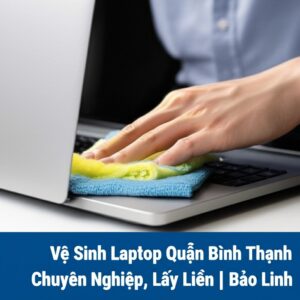 Vệ Sinh Laptop Quận Bình Thạnh Chuyên Nghiệp, Lấy Liền | Bảo Linh
