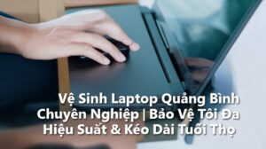 Vệ Sinh Laptop Quảng Bình Chuyên Nghiệp | Bảo Vệ Tối Đa Hiệu Suất & Kéo Dài Tuổi Thọ