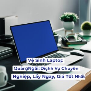 Vệ Sinh Laptop Quảng Ngãi: Dịch Vụ Chuyên Nghiệp, Lấy Ngay, Giá Tốt Nhất