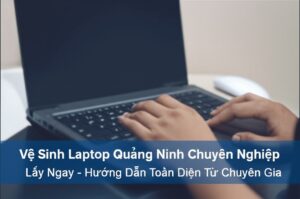 Vệ Sinh Laptop Quảng Ninh Chuyên Nghiệp, Lấy Ngay – Hướng Dẫn Toàn Diện Từ Chuyên Gia