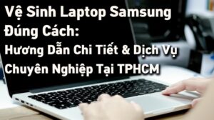Vệ Sinh Laptop Samsung Đúng Cách: Hướng Dẫn Chi Tiết & Dịch Vụ Chuyên Nghiệp Tại TPHCM