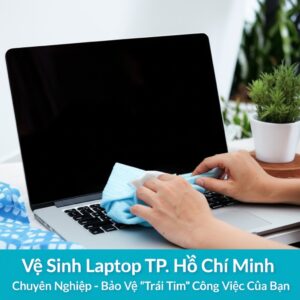 Vệ Sinh Laptop TP. Hồ Chí Minh Chuyên Nghiệp – Bảo Vệ “Trái Tim” Công Việc Của Bạn