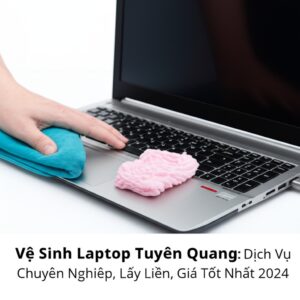 Vệ Sinh Laptop Tuyên Quang: Dịch Vụ Chuyên Nghiệp, Lấy Liền, Giá Tốt Nhất 2024