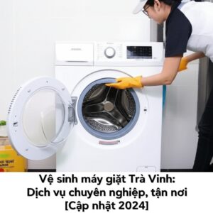Vệ sinh máy giặt Trà Vinh: Dịch vụ chuyên nghiệp, tận nơi [Cập nhật 2024]