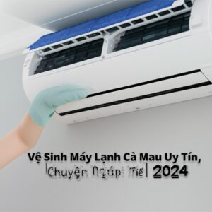 Vệ Sinh Máy Lạnh Cà Mau Uy Tín, Chuyên Nghiệp | Báo Giá Chi Tiết 2024